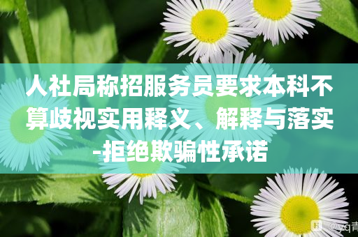 人社局稱招服務(wù)員要求本科不算歧視實(shí)用釋義、解釋與落實(shí)-拒絕欺騙性承諾