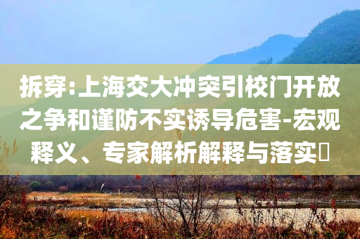 拆穿:上海交大沖突引校門(mén)開(kāi)放之爭(zhēng)和謹(jǐn)防不實(shí)誘導(dǎo)危害-宏觀釋義、專(zhuān)家解析解釋與落實(shí)?