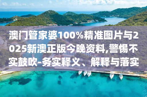 澳門管家婆100%精準圖片與2025新澳正版今晚資料,警惕不實鼓吹-務(wù)實釋義、解釋與落實