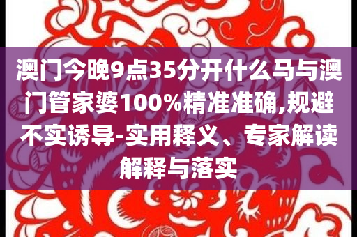 澳門今晚9點35分開什么馬與澳門管家婆100%精準準確,規(guī)避不實誘導-實用釋義、專家解讀解釋與落實