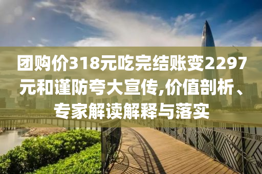 團購價318元吃完結(jié)賬變2297元和謹防夸大宣傳,價值剖析、專家解讀解釋與落實