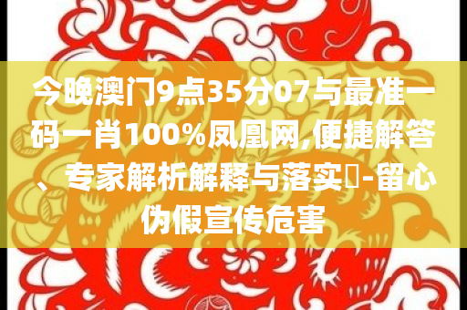 今晚澳門9點35分07與最準一碼一肖100%鳳凰網(wǎng),便捷解答、專家解析解釋與落實?-留心偽假宣傳危害