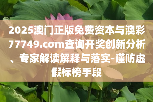 2025澳門正版免費資本與澳彩77749.cσm查詢開獎創(chuàng)新分析、專家解讀解釋與落實-謹(jǐn)防虛假標(biāo)榜手段