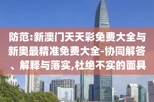 防范:新澳門天天彩免費大全與新奧最精準免費大全-協(xié)同解答、解釋與落實,杜絕不實的面具