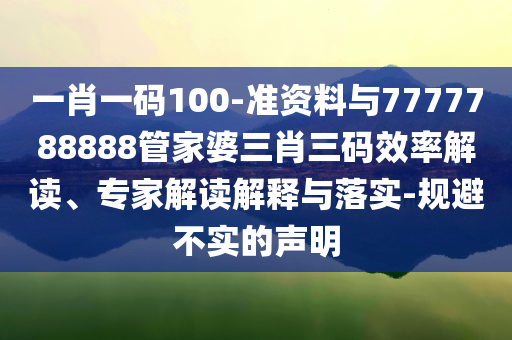 一肖一碼100-準(zhǔn)資料與7777788888管家婆三肖三碼效率解讀、專家解讀解釋與落實(shí)-規(guī)避不實(shí)的聲明
