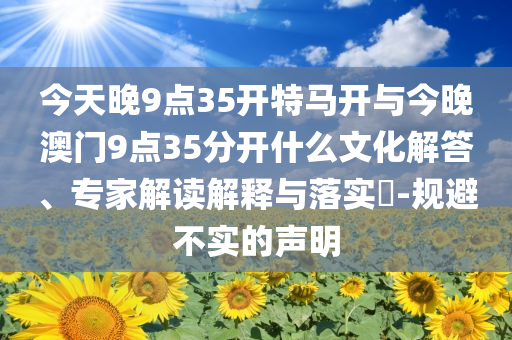 今天晚9點35開特馬開與今晚澳門9點35分開什么文化解答、專家解讀解釋與落實?-規(guī)避不實的聲明