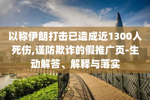 以稱伊朗打擊已造成近1300人死傷,謹(jǐn)防欺詐的假推廣頁-生動解答、解釋與落實(shí)
