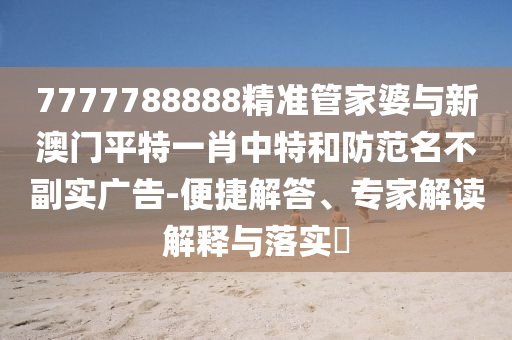 7777788888精準管家婆與新澳門平特一肖中特和防范名不副實廣告-便捷解答、專家解讀解釋與落實?