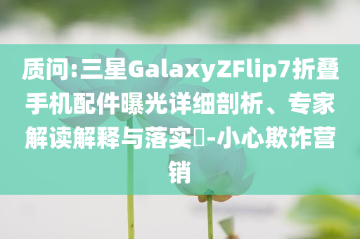質(zhì)問:三星GalaxyZFlip7折疊手機(jī)配件曝光詳細(xì)剖析、專家解讀解釋與落實(shí)?-小心欺詐營銷