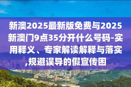 新澳2025最新版免費(fèi)與2025新澳門9點(diǎn)35分開什么號(hào)碼-實(shí)用釋義、專家解讀解釋與落實(shí),規(guī)避誤導(dǎo)的假宣傳困