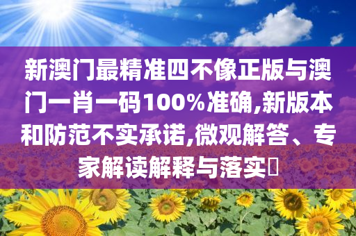 新澳門最精準(zhǔn)四不像正版與澳門一肖一碼100%準(zhǔn)確,新版本和防范不實(shí)承諾,微觀解答、專家解讀解釋與落實(shí)?