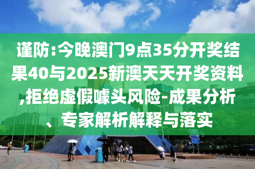 謹(jǐn)防:今晚澳門9點(diǎn)35分開獎(jiǎng)結(jié)果40與2025新澳天天開獎(jiǎng)資料,拒絕虛假噱頭風(fēng)險(xiǎn)-成果分析、專家解析解釋與落實(shí)