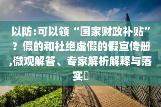 以防:可以領(lǐng)“國(guó)家財(cái)政補(bǔ)貼”？假的和杜絕虛假的假宣傳冊(cè),微觀解答、專家解析解釋與落實(shí)?