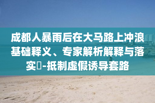 成都人暴雨后在大馬路上沖浪基礎(chǔ)釋義、專家解析解釋與落實?-抵制虛假誘導(dǎo)套路
