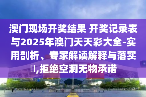 澳門現(xiàn)場開獎結(jié)果 開獎記錄表與2025年澳門天天彩大全-實用剖析、專家解讀解釋與落實?,拒絕空洞無物承諾