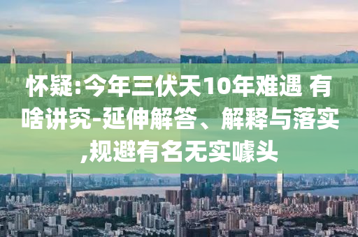 懷疑:今年三伏天10年難遇 有啥講究-延伸解答、解釋與落實,規(guī)避有名無實噱頭