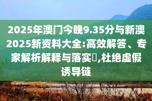 2025年澳門今晚9.35分與新澳2025新資料大全:高效解答、專家解析解釋與落實(shí)?,杜絕虛假誘導(dǎo)鏈