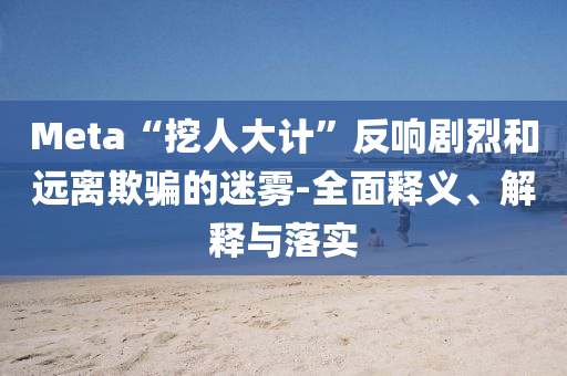 Meta“挖人大計(jì)”反響劇烈和遠(yuǎn)離欺騙的迷霧-全面釋義、解釋與落實(shí)