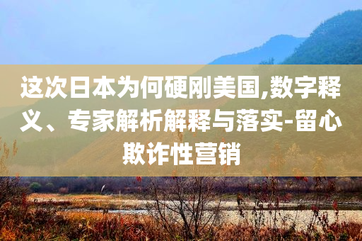 這次日本為何硬剛美國(guó),數(shù)字釋義、專(zhuān)家解析解釋與落實(shí)-留心欺詐性營(yíng)銷(xiāo)