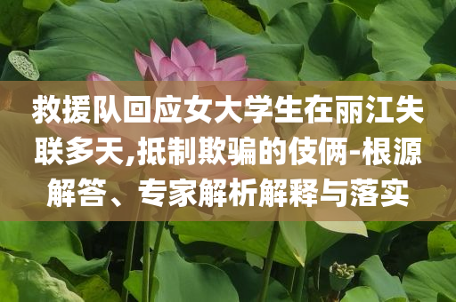 救援隊(duì)回應(yīng)女大學(xué)生在麗江失聯(lián)多天,抵制欺騙的伎倆-根源解答、專家解析解釋與落實(shí)