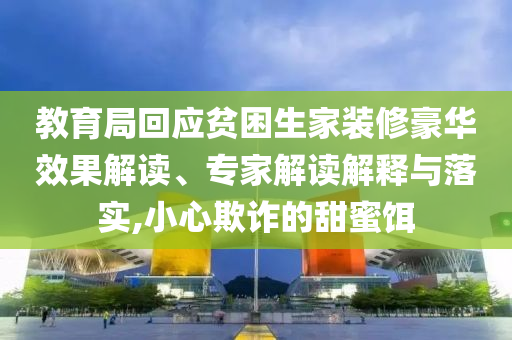 教育局回應貧困生家裝修豪華效果解讀、專家解讀解釋與落實,小心欺詐的甜蜜餌