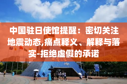 中國駐日使館提醒：密切關注地震動態(tài),痛點釋義、解釋與落實-拒絕虛假的承諾