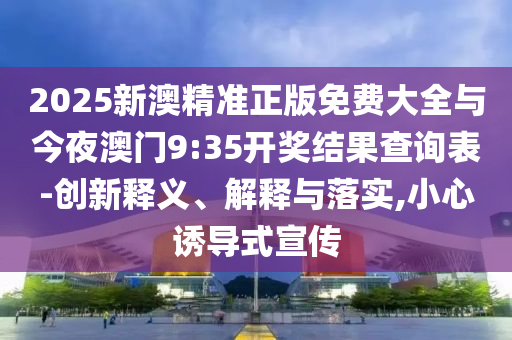 2025新澳精準(zhǔn)正版免費(fèi)大全與今夜澳門(mén)9:35開(kāi)獎(jiǎng)結(jié)果查詢表-創(chuàng)新釋義、解釋與落實(shí),小心誘導(dǎo)式宣傳