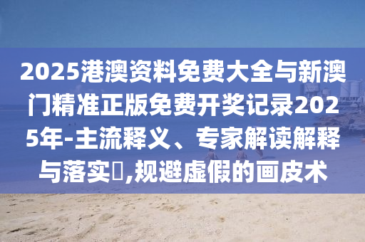 2025港澳資料免費大全與新澳門精準(zhǔn)正版免費開獎記錄2025年-主流釋義、專家解讀解釋與落實?,規(guī)避虛假的畫皮術(shù)