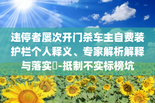 違停者屢次開(kāi)門(mén)殺車主自費(fèi)裝護(hù)欄個(gè)人釋義、專家解析解釋與落實(shí)?-抵制不實(shí)標(biāo)榜坑