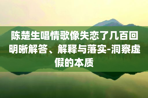 陳楚生唱情歌像失戀了幾百回明晰解答、解釋與落實-洞察虛假的本質(zhì)