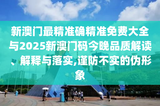新澳門最精準(zhǔn)確精準(zhǔn)免費(fèi)大全與2025新澳門碼今晚品質(zhì)解讀、解釋與落實(shí),謹(jǐn)防不實(shí)的偽形象
