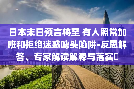 日本末日預(yù)言將至 有人照常加班和拒絕迷惑噱頭陷阱-反思解答、專家解讀解釋與落實?