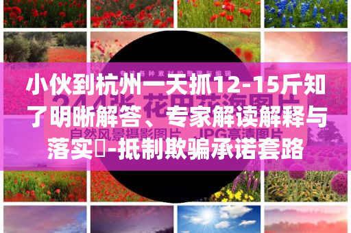 小伙到杭州一天抓12-15斤知了明晰解答、專家解讀解釋與落實(shí)?-抵制欺騙承諾套路