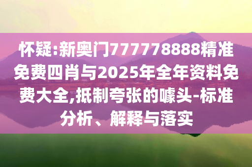 懷疑:新奧門777778888精準(zhǔn)免費(fèi)四肖與2025年全年資料免費(fèi)大全,抵制夸張的噱頭-標(biāo)準(zhǔn)分析、解釋與落實