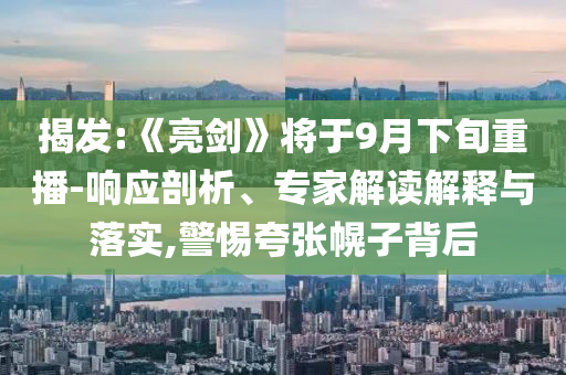 揭發(fā):《亮劍》將于9月下旬重播-響應(yīng)剖析、專家解讀解釋與落實,警惕夸張幌子背后