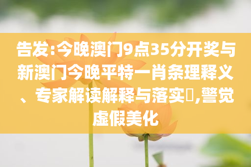告發(fā):今晚澳門9點(diǎn)35分開獎(jiǎng)與新澳門今晚平特一肖條理釋義、專家解讀解釋與落實(shí)?,警覺虛假美化