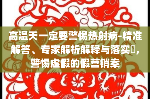 高溫天一定要警惕熱射病-精準(zhǔn)解答、專家解析解釋與落實(shí)?,警惕虛假的假營銷案
