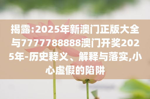 揭露:2025年新澳門正版大全與7777788888澳門開獎2025年-歷史釋義、解釋與落實,小心虛假的陷阱