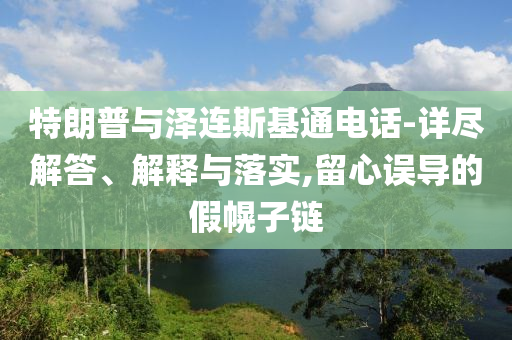 特朗普與澤連斯基通電話-詳盡解答、解釋與落實(shí),留心誤導(dǎo)的假幌子鏈