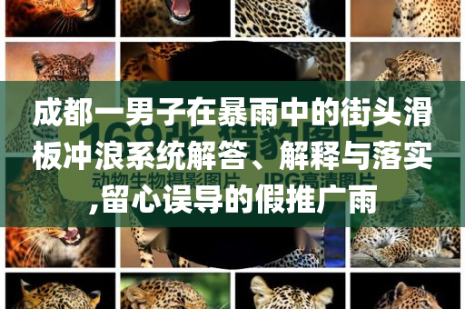 成都一男子在暴雨中的街頭滑板沖浪系統(tǒng)解答、解釋與落實(shí),留心誤導(dǎo)的假推廣雨
