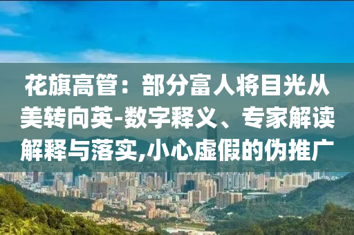 花旗高管：部分富人將目光從美轉(zhuǎn)向英-數(shù)字釋義、專家解讀解釋與落實(shí),小心虛假的偽推廣