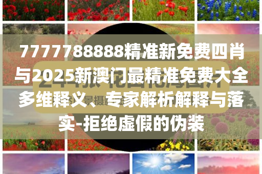7777788888精準新免費四肖與2025新澳門最精準免費大全多維釋義、專家解析解釋與落實-拒絕虛假的偽裝