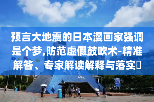 預(yù)言大地震的日本漫畫家強(qiáng)調(diào)是個夢,防范虛假鼓吹術(shù)-精準(zhǔn)解答、專家解讀解釋與落實?