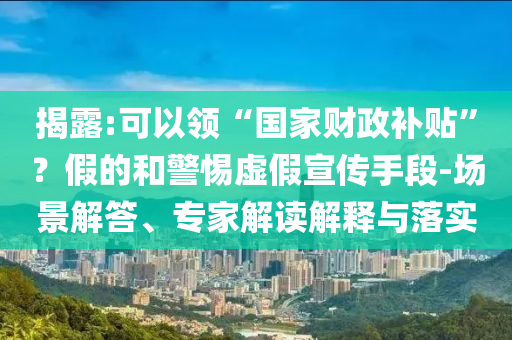 揭露:可以領(lǐng)“國家財政補(bǔ)貼”？假的和警惕虛假宣傳手段-場景解答、專家解讀解釋與落實