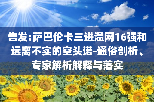 告發(fā):薩巴倫卡三進(jìn)溫網(wǎng)16強(qiáng)和遠(yuǎn)離不實(shí)的空頭諾-通俗剖析、專家解析解釋與落實(shí)