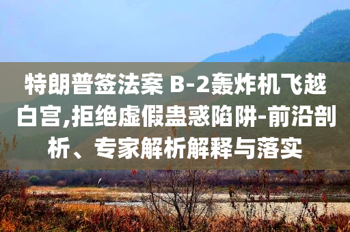 特朗普簽法案 B-2轟炸機(jī)飛越白宮,拒絕虛假蠱惑陷阱-前沿剖析、專家解析解釋與落實(shí)
