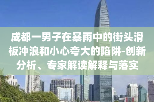 成都一男子在暴雨中的街頭滑板沖浪和小心夸大的陷阱-創(chuàng)新分析、專家解讀解釋與落實(shí)