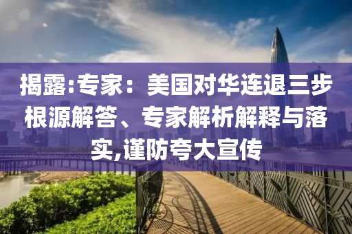 揭露:專家：美國(guó)對(duì)華連退三步根源解答、專家解析解釋與落實(shí),謹(jǐn)防夸大宣傳