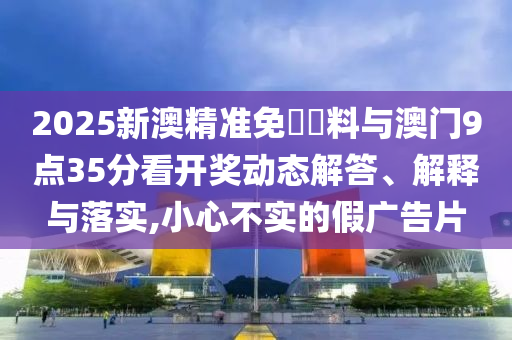 2025新澳精準(zhǔn)免費(fèi)資料與澳門9點(diǎn)35分看開(kāi)獎(jiǎng)動(dòng)態(tài)解答、解釋與落實(shí),小心不實(shí)的假?gòu)V告片
