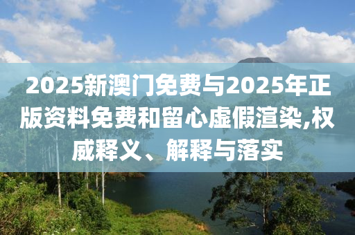 2025新澳門免費(fèi)與2025年正版資料免費(fèi)和留心虛假渲染,權(quán)威釋義、解釋與落實(shí)